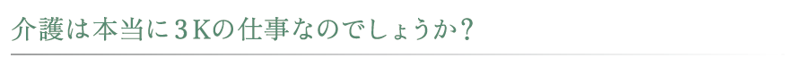 介護の仕事は、３Ｋの仕事だと思われてこの仕事に躊躇している人はいませんか？