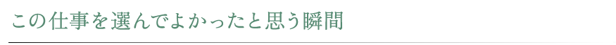 この仕事を選んでよかったと思う瞬間